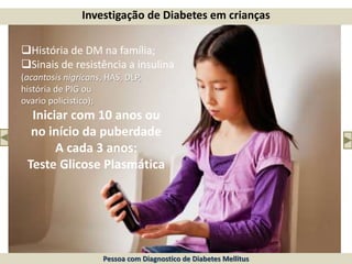 Investigação de Diabetes em crianças
História de DM na família;
Sinais de resistência a insulina
(acantosis nigricans, HAS, DLP,
história de PIG ou
ovario policistico);
Iniciar com 10 anos ou
no início da puberdade
A cada 3 anos:
Teste Glicose Plasmática
Pessoa com Diagnostico de Diabetes Mellitus
 