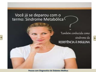 Você já se deparou com o
termo: Síndrome Metabólica
Também conhecida como
síndrome da
RESISTÊNCIA À INSULINA
Pessoa com Diagnostico de Diabetes Mellitus
 