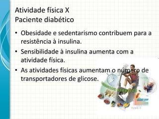 Atividade física X
Paciente diabético
• Obesidade e sedentarismo contribuem para a
resistência à insulina.
• Sensibilidade à insulina aumenta com a
atividade física.
• As atividades físicas aumentam o número de
transportadores de glicose.
 