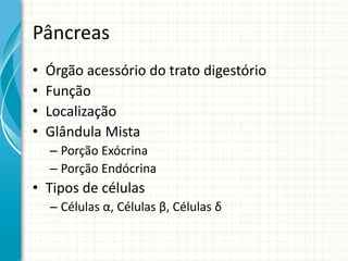 Pâncreas
• Órgão acessório do trato digestório
• Função
• Localização
• Glândula Mista
– Porção Exócrina
– Porção Endócrina
• Tipos de células
– Células α, Células β, Células δ
 