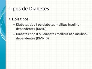 Tipos de Diabetes
• Dois tipos:
– Diabetes tipo I ou diabetes mellitus insulino-
dependentes (DMID);
– Diabetes tipo II ou diabetes mellitus não insulino-
dependentes (DMNID)
 