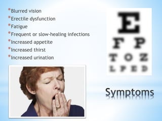 *Blurred vision 
*Erectile dysfunction 
*Fatigue 
*Frequent or slow-healing infections 
*Increased appetite 
*Increased thirst 
*Increased urination 
 