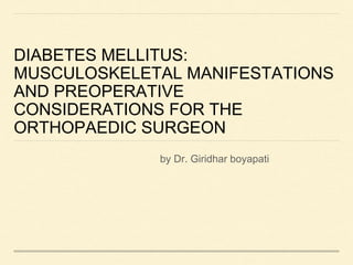 DIABETES MELLITUS: 
MUSCULOSKELETAL MANIFESTATIONS 
AND PREOPERATIVE 
CONSIDERATIONS FOR THE 
ORTHOPAEDIC SURGEON 
by Dr. Giridhar boyapati 
 