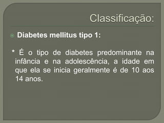  Diabetes mellitus tipo 1:
* É o tipo de diabetes predominante na
infância e na adolescência, a idade em
que ela se inicia geralmente é de 10 aos
14 anos.
 