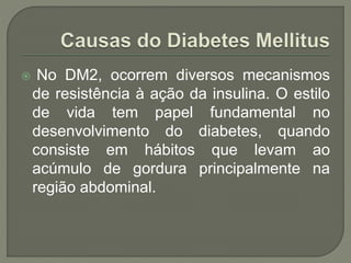  No DM2, ocorrem diversos mecanismos
de resistência à ação da insulina. O estilo
de vida tem papel fundamental no
desenvolvimento do diabetes, quando
consiste em hábitos que levam ao
acúmulo de gordura principalmente na
região abdominal.
 
