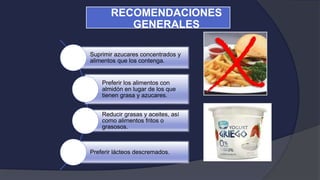 Suprimir azucares concentrados y
alimentos que los contenga.
Preferir los alimentos con
almidón en lugar de los que
tienen grasa y azucares.
Reducir grasas y aceites, así
como alimentos fritos o
grasosos.
Preferir lácteos descremados.
RECOMENDACIONES
GENERALES
 