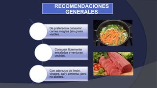 De preferencia consumir
carnes magras (sin grasa
visible).
Consumir libremente
ensaladas y verduras
cocidas.
Con aderezos de limón,
vinagre, sal y pimienta, pero
no aceites.
RECOMENDACIONES
GENERALES
 