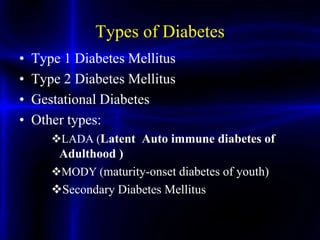 • Type 1 Diabetes Mellitus
• Type 2 Diabetes Mellitus
• Gestational Diabetes
• Other types:
LADA (Latent Auto immune diabetes of
Adulthood )
MODY (maturity-onset diabetes of youth)
Secondary Diabetes Mellitus
Types of Diabetes
 