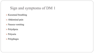 Sign and symptoms of DM 1
 Kussmaul breathing
 Abdominal pain
 Nausea vomiting
 Polydipsia
 Polyuria
 Polyphagia
 