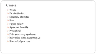 Causes
 Weight
 Fat distribution
 Sedentary life styles
 Race
 Family history
 Age(more than 45)
 Pre diabetes
 Polycystic ovary syndrome
 Body mass index higher than 25
 Removal of pancreas
 