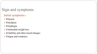 Sign and symptoms
Initial symptoms:-
 Polyuria
 Polydipsia
 Polyphagia
 Unintended weight loss
 Irritability and other mood changes
 Fatigue and weakness
 