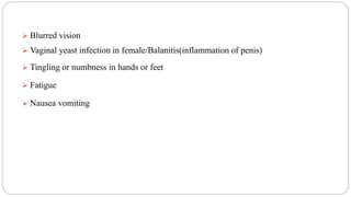  Blurred vision
 Vaginal yeast infection in female/Balanitis(inflammation of penis)
 Tingling or numbness in hands or feet
 Fatigue
 Nausea vomiting
 