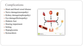 Complications
 Heart and blood vessel disease
 Nerve damage(neuropathy)
 Kidney damage(nephropathy)
 Eye damage(Retinopathy)
 Diabetic foot
 Hearing impairment
 Itching
 Hypoglycemia
 Ketoacidosis
 