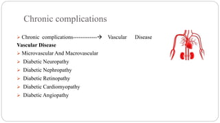 Chronic complications
 Chronic complications-------------Vascular Disease
Vascular Disease
 Microvascular And Macrovascular
 Diabetic Neuropathy
 Diabetic Nephropathy
 Diabetic Retinopathy
 Diabetic Cardiomyopathy
 Diabetic Angiopathy
 