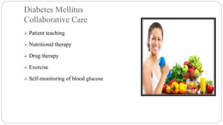 Diabetes Mellitus
Collaborative Care
 Patient teaching
 Nutritional therapy
 Drug therapy
 Exercise
 Self-monitoring of blood glucose
 