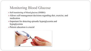 Monitoring Blood Glucose
 Self-monitoring of blood glucose (SMBG)
Allows self-management decisions regarding diet, exercise, and
medication
Important for detecting episodic hyperglycemia and
hypoglycemia
Patient education is crucial
 