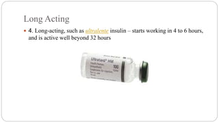 Long Acting
 4. Long-acting, such as ultralente insulin – starts working in 4 to 6 hours,
and is active well beyond 32 hours
 