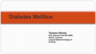Diabetes Mellitus
Tanseer Ahmed
R.N, Dipcard, Post RN, MSN.
Senior Lecturer
Liaquat National College of
Nursing
 