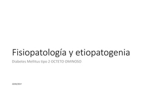 Fisiopatología y etiopatogenia
Diabetes Mellitus tipo 2 OCTETO OMINOSO
23/02/2017
 