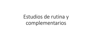 Estudios de rutina y
complementarios
 