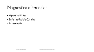 Diagnostico diferencial
• Hipertiroidismo
• Enfermedad de Cushing
• Pancreatitis
Agustin Vera Ramblas www.hospitalsanfernando.com
 