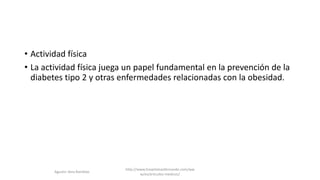 • Actividad física
• La actividad física juega un papel fundamental en la prevención de la
diabetes tipo 2 y otras enfermedades relacionadas con la obesidad.
http://www.hospitalsanfernando.com/ww
w/es/articulos-medicos/
Agustin Vera Ramblas
 
