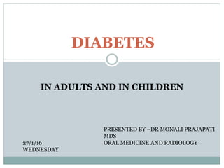 DIABETES
IN ADULTS AND IN CHILDREN
27/1/16
WEDNESDAY
PRESENTED BY –DR MONALI PRAJAPATI
MDS
ORAL MEDICINE AND RADIOLOGY
 