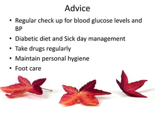 Advice
• Regular check up for blood glucose levels and
BP
• Diabetic diet and Sick day management
• Take drugs regularly
• Maintain personal hygiene
• Foot care
 