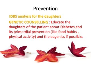 Prevention
IDRS analysis for the daughters
GENETIC COUNSELLING : Educate the
daughters of the patient about Diabetes and
its primordial prevention (like food habits ,
physical activity) and the eugenics if possible.
 