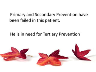 Primary and Secondary Prevention have
been failed in this patient.
He is in need for Tertiary Prevention
 
