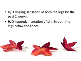 • H/O tingling sensation in both the legs for the
past 2 weeks.
• H/O hyperpigmentation of skin in both the
legs below the knees.
 
