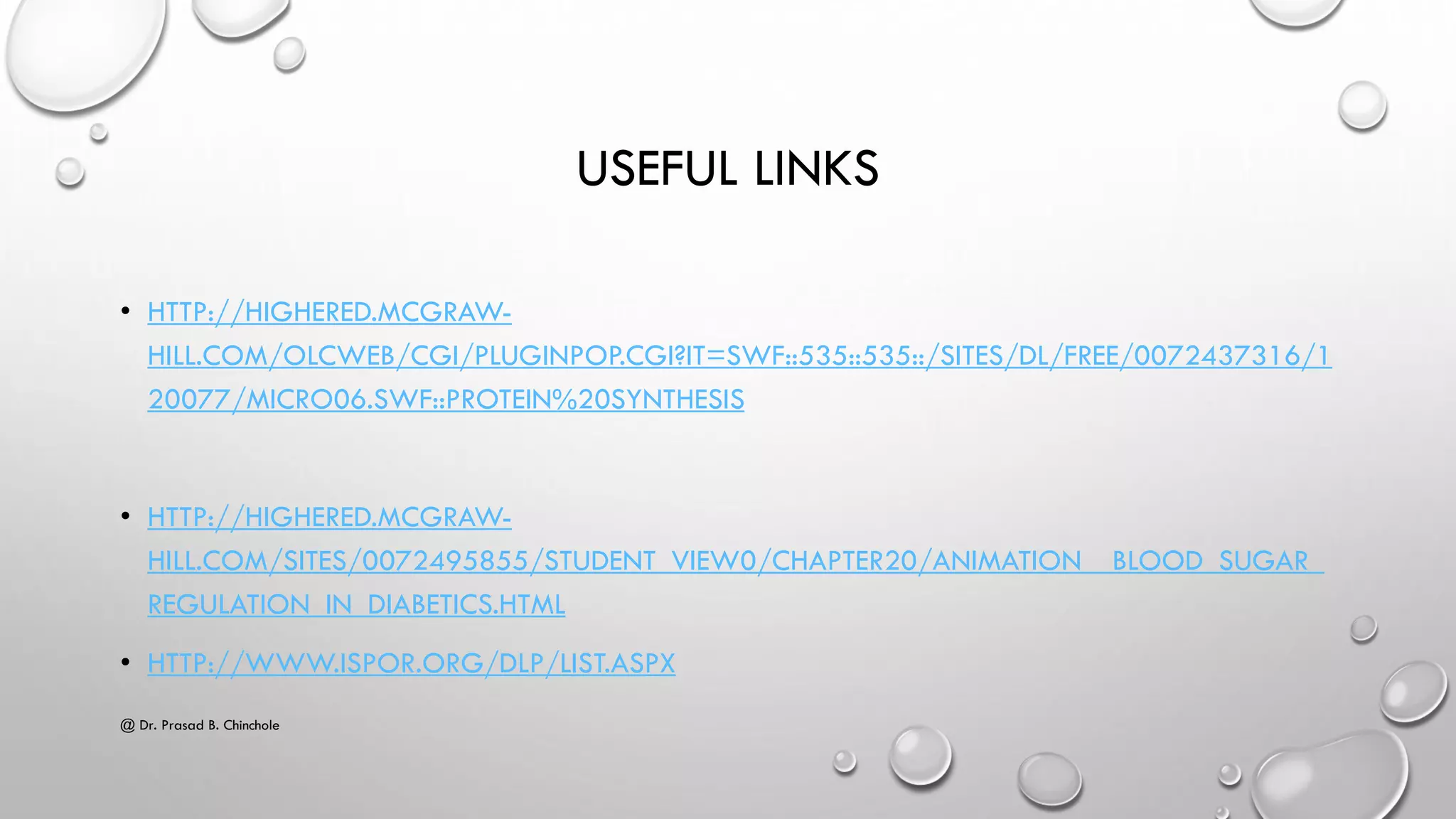 USEFUL LINKS
• HTTP://HIGHERED.MCGRAW-
HILL.COM/OLCWEB/CGI/PLUGINPOP.CGI?IT=SWF::535::535::/SITES/DL/FREE/0072437316/1
20077/MICRO06.SWF::PROTEIN%20SYNTHESIS
• HTTP://HIGHERED.MCGRAW-
HILL.COM/SITES/0072495855/STUDENT_VIEW0/CHAPTER20/ANIMATION__BLOOD_SUGAR_
REGULATION_IN_DIABETICS.HTML
• HTTP://WWW.ISPOR.ORG/DLP/LIST.ASPX
@ Dr. Prasad B. Chinchole
 