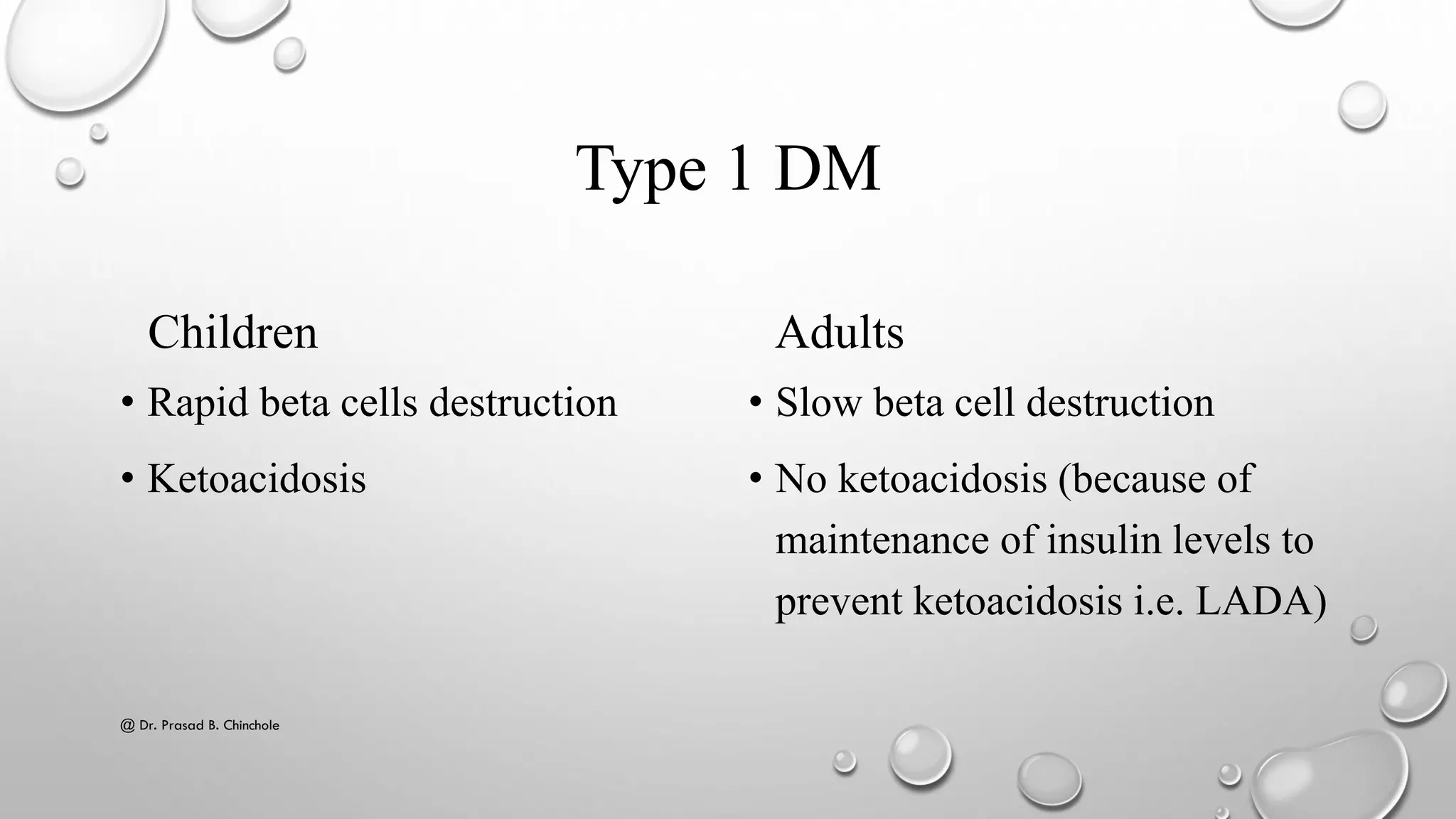 Type 1 DM
Children
• Rapid beta cells destruction
• Ketoacidosis
Adults
• Slow beta cell destruction
• No ketoacidosis (because of
maintenance of insulin levels to
prevent ketoacidosis i.e. LADA)
@ Dr. Prasad B. Chinchole
 