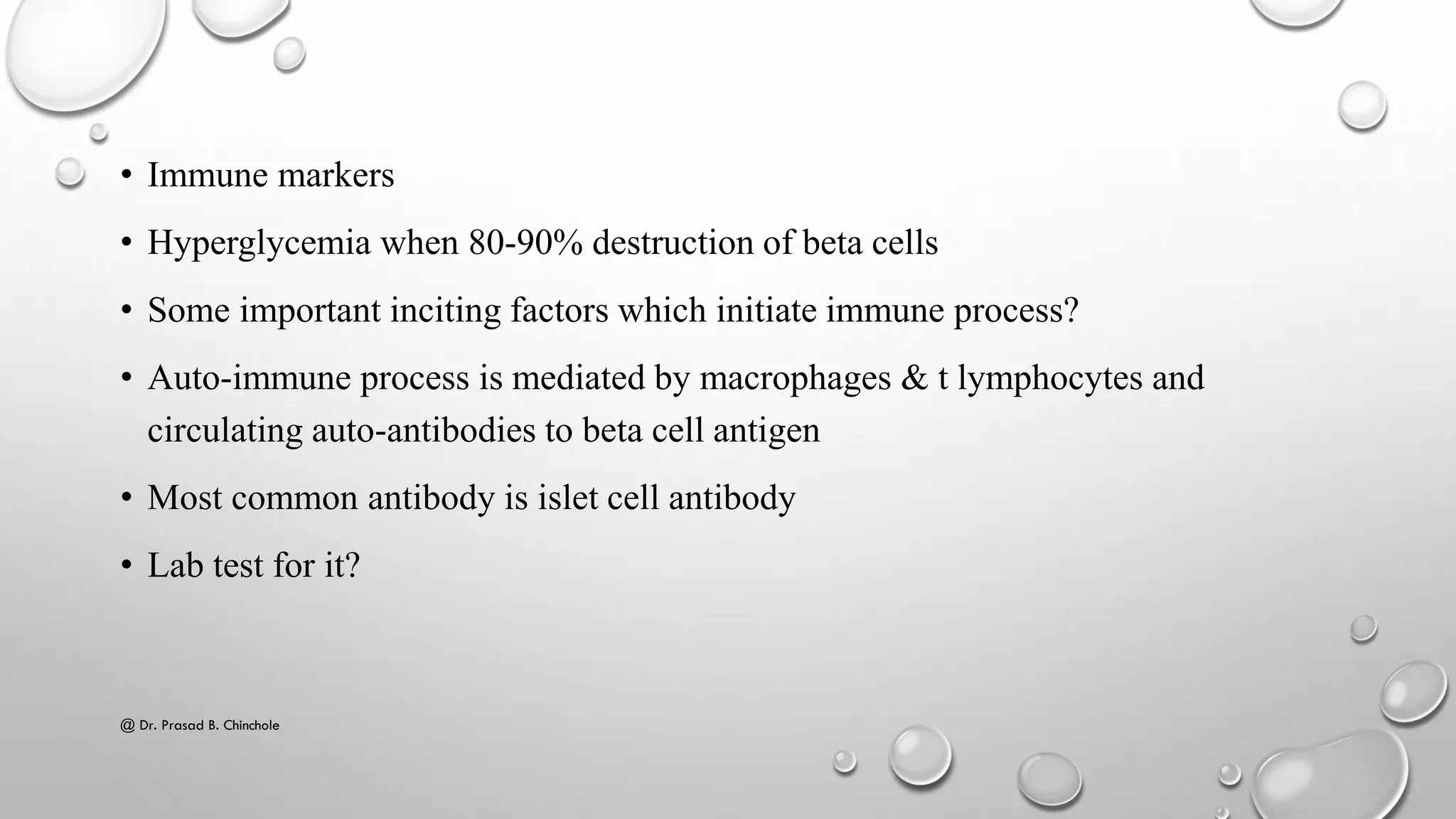 • Immune markers
• Hyperglycemia when 80-90% destruction of beta cells
• Some important inciting factors which initiate immune process?
• Auto-immune process is mediated by macrophages & t lymphocytes and
circulating auto-antibodies to beta cell antigen
• Most common antibody is islet cell antibody
• Lab test for it?
@ Dr. Prasad B. Chinchole
 