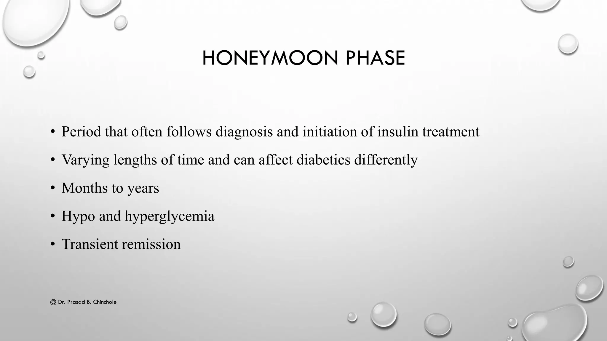 HONEYMOON PHASE
• Period that often follows diagnosis and initiation of insulin treatment
• Varying lengths of time and can affect diabetics differently
• Months to years
• Hypo and hyperglycemia
• Transient remission
@ Dr. Prasad B. Chinchole
 