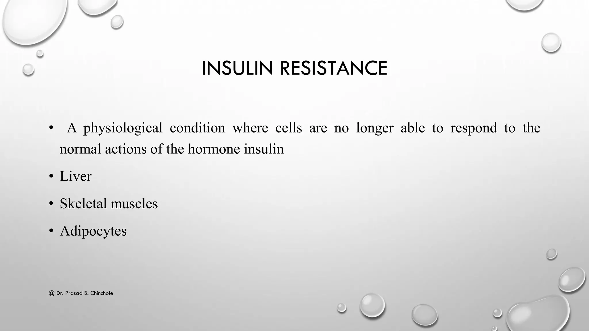 INSULIN RESISTANCE
• A physiological condition where cells are no longer able to respond to the
normal actions of the hormone insulin
• Liver
• Skeletal muscles
• Adipocytes
@ Dr. Prasad B. Chinchole
 
