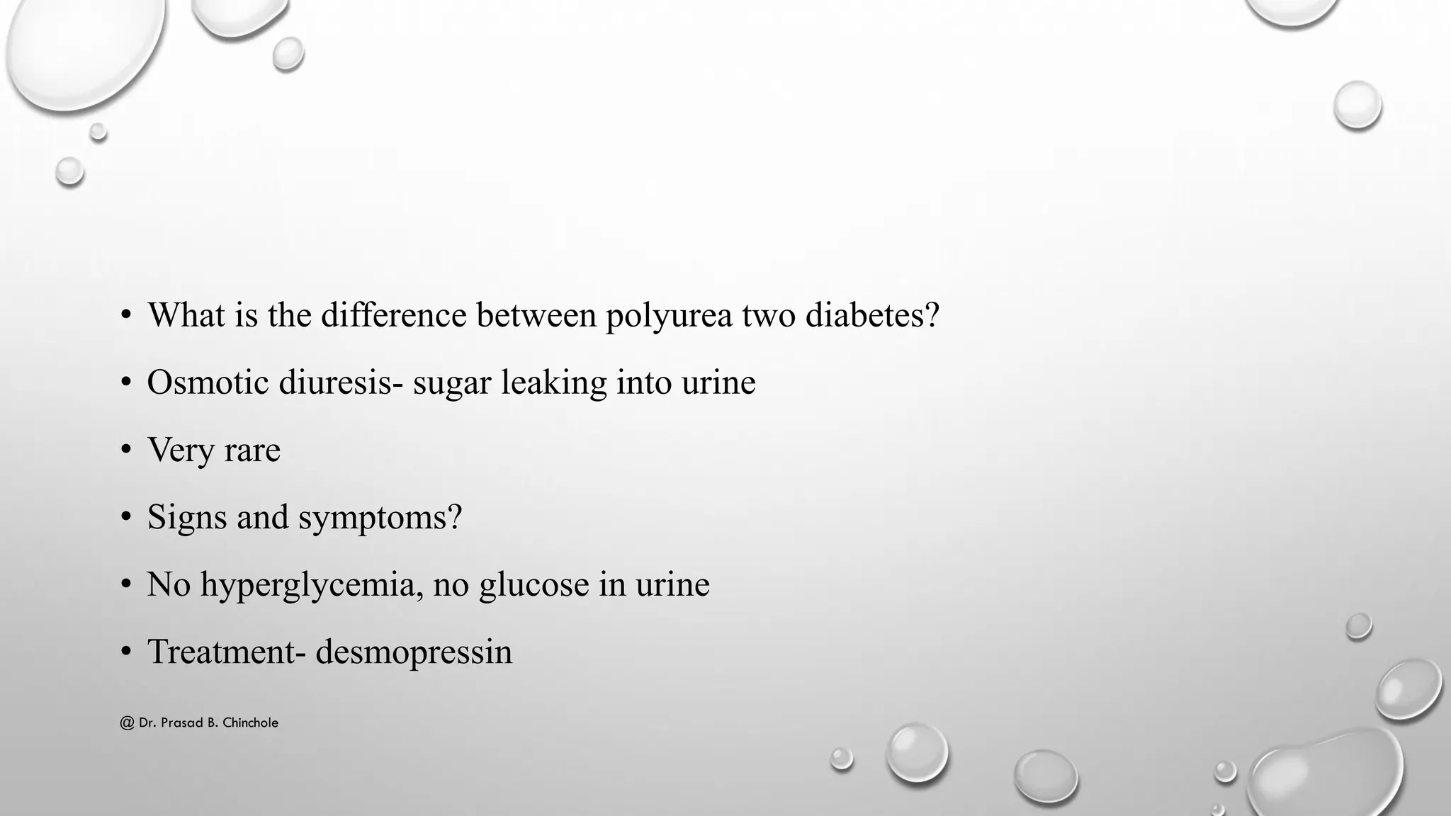 • What is the difference between polyurea two diabetes?
• Osmotic diuresis- sugar leaking into urine
• Very rare
• Signs and symptoms?
• No hyperglycemia, no glucose in urine
• Treatment- desmopressin
@ Dr. Prasad B. Chinchole
 