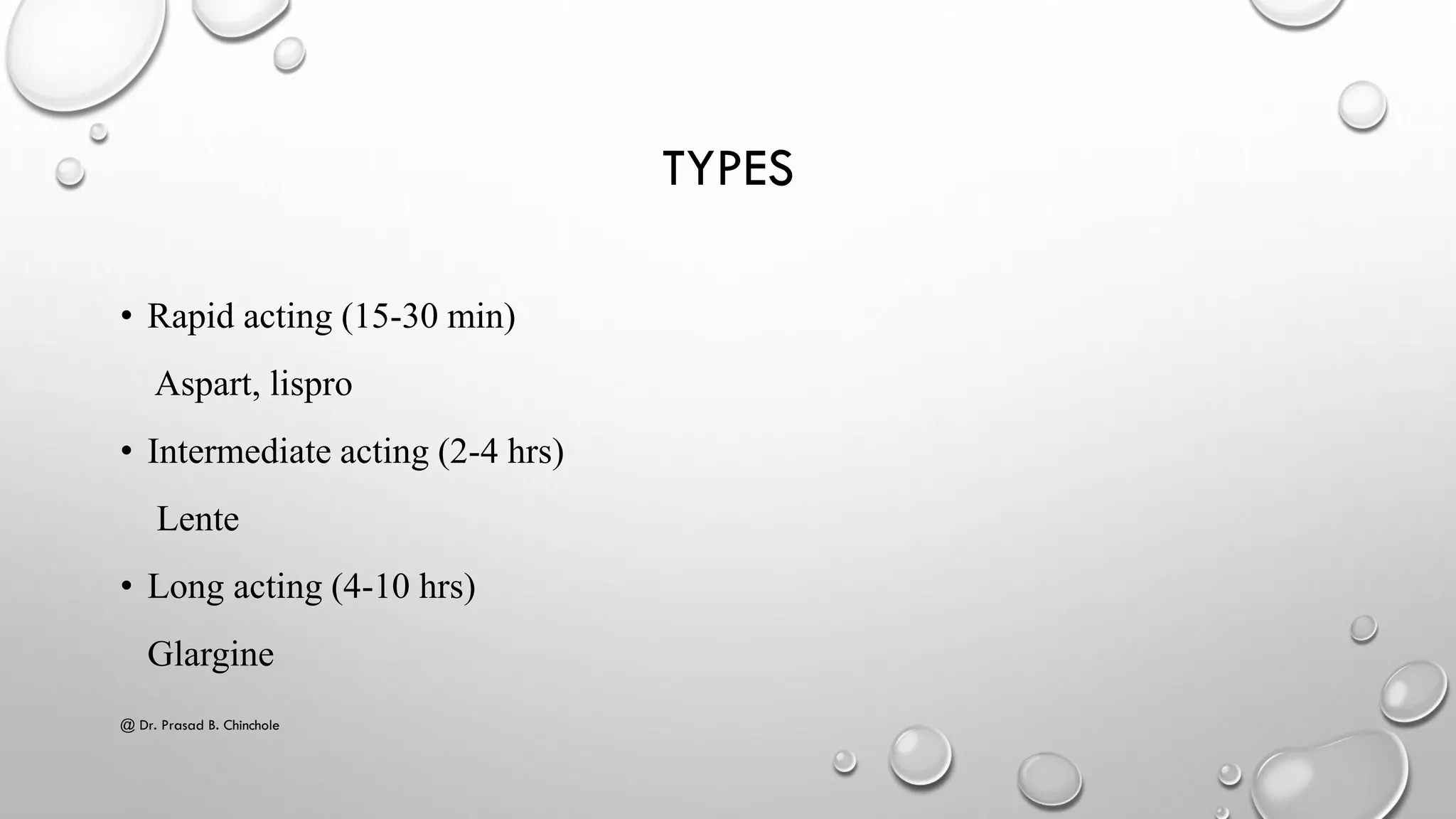TYPES
• Rapid acting (15-30 min)
Aspart, lispro
• Intermediate acting (2-4 hrs)
Lente
• Long acting (4-10 hrs)
Glargine
@ Dr. Prasad B. Chinchole
 