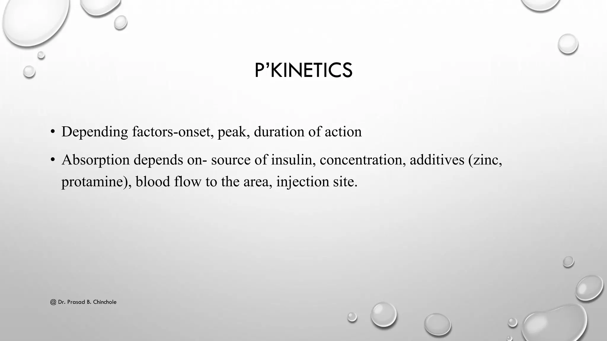 P’KINETICS
• Depending factors-onset, peak, duration of action
• Absorption depends on- source of insulin, concentration, additives (zinc,
protamine), blood flow to the area, injection site.
@ Dr. Prasad B. Chinchole
 