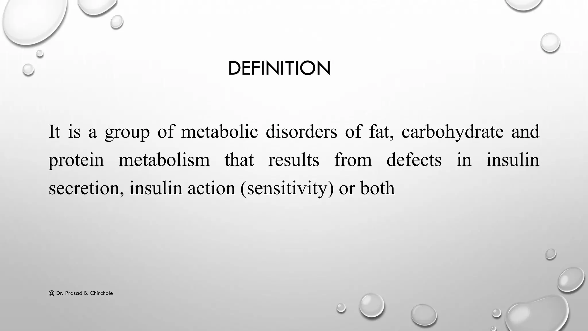 DEFINITION
It is a group of metabolic disorders of fat, carbohydrate and
protein metabolism that results from defects in insulin
secretion, insulin action (sensitivity) or both
@ Dr. Prasad B. Chinchole
 