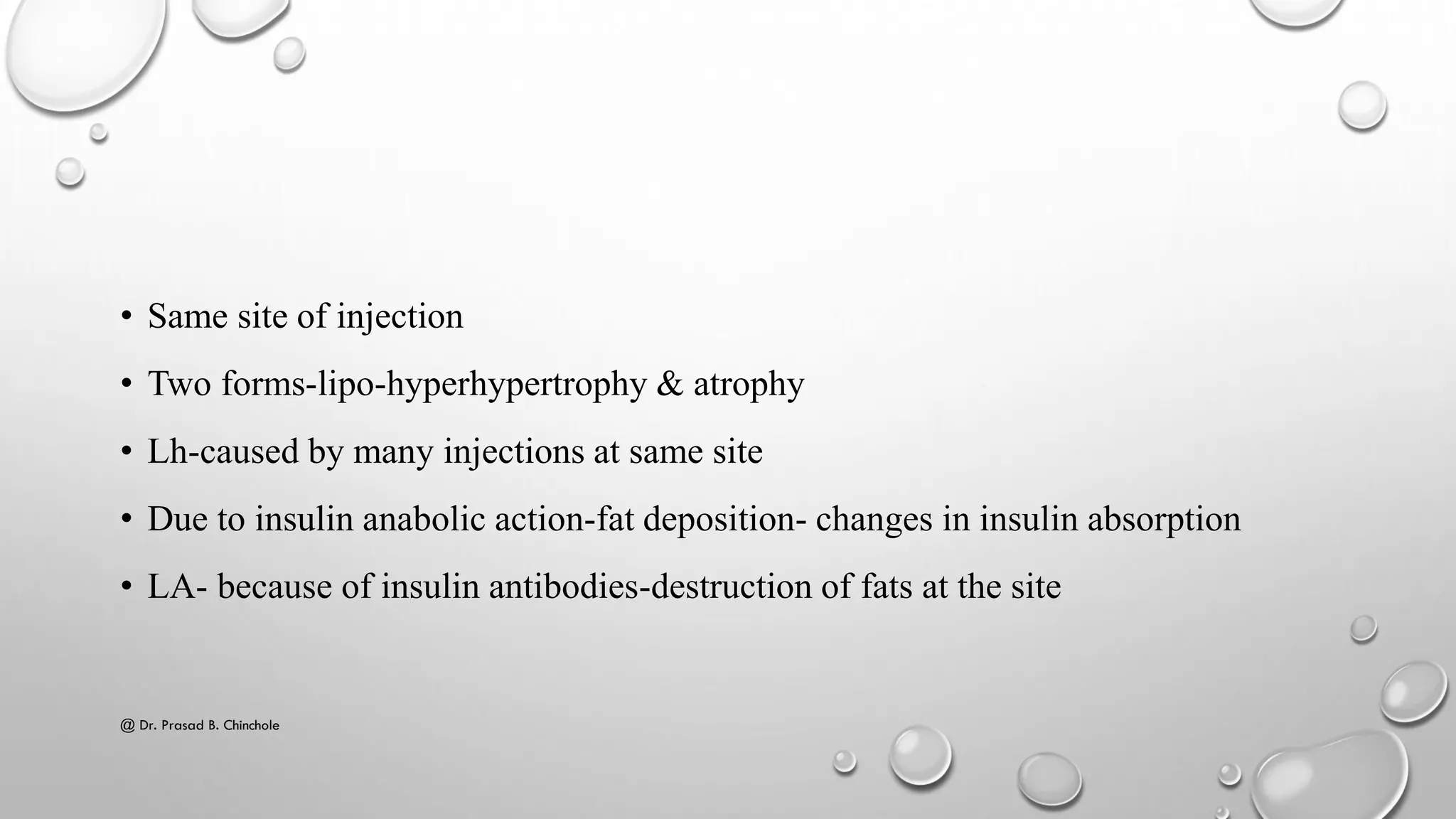 • Same site of injection
• Two forms-lipo-hyperhypertrophy & atrophy
• Lh-caused by many injections at same site
• Due to insulin anabolic action-fat deposition- changes in insulin absorption
• LA- because of insulin antibodies-destruction of fats at the site
@ Dr. Prasad B. Chinchole
 