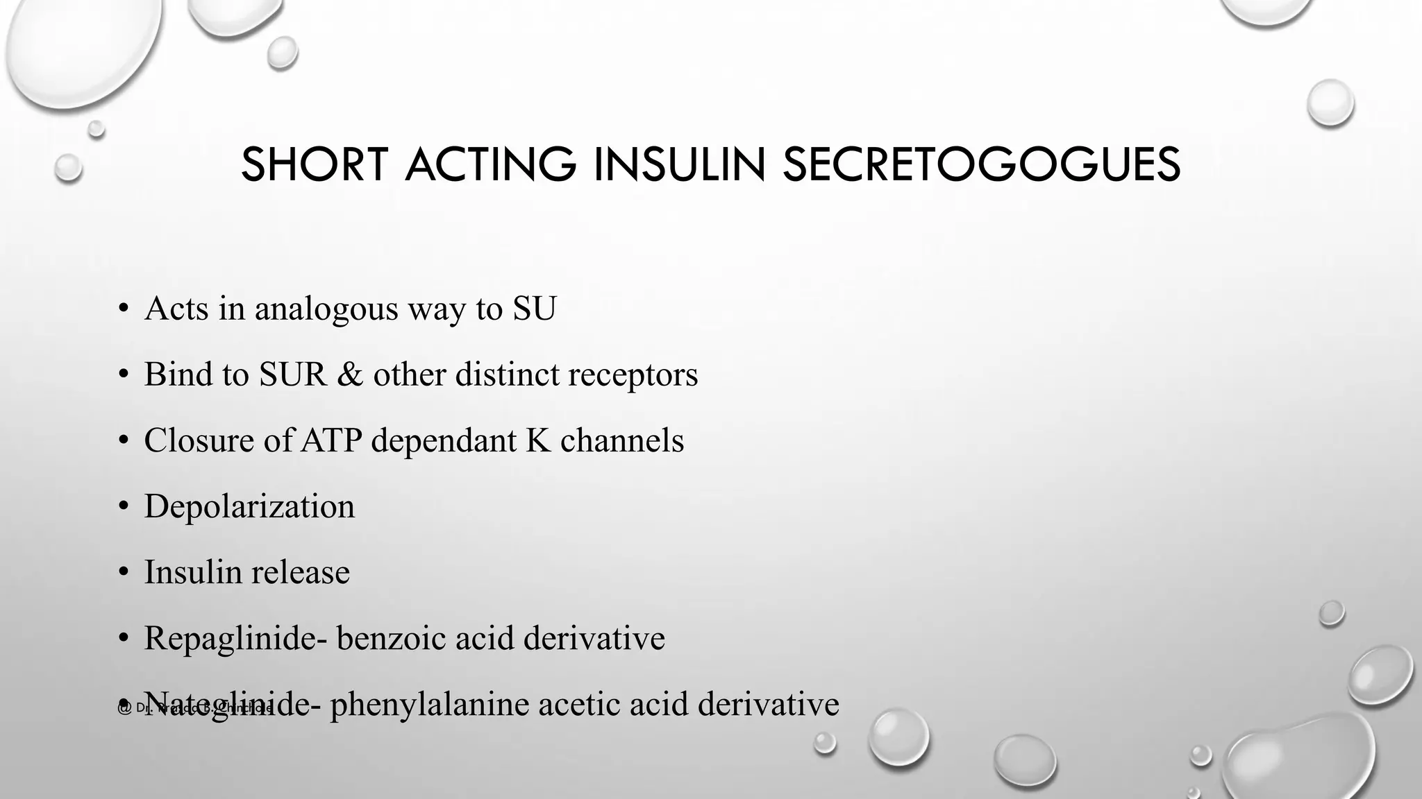 SHORT ACTING INSULIN SECRETOGOGUES
• Acts in analogous way to SU
• Bind to SUR & other distinct receptors
• Closure of ATP dependant K channels
• Depolarization
• Insulin release
• Repaglinide- benzoic acid derivative
• Nateglinide- phenylalanine acetic acid derivative@ Dr. Prasad B. Chinchole
 