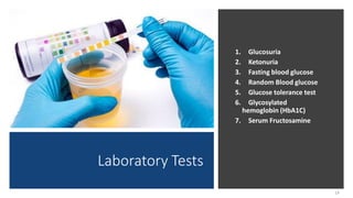 Laboratory Tests
1. Glucosuria
2. Ketonuria
3. Fasting blood glucose
4. Random Blood glucose
5. Glucose tolerance test
6. Glycosylated
hemoglobin (HbA1C)
7. Serum Fructosamine
14
 