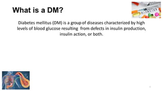 What is a DM?
Diabetes mellitus (DM) is a group of diseases characterized by high
levels of blood glucose resulting from defects in insulin production,
insulin action, or both.
2
 