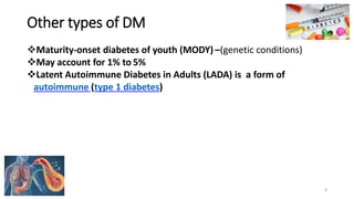 Other types of DM
❖Maturity-onset diabetes of youth (MODY) –(genetic conditions)
❖May account for 1% to 5%
❖Latent Autoimmune Diabetes in Adults (LADA) is a form of
autoimmune (type 1 diabetes)
8
 