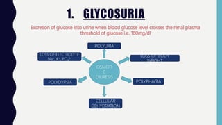 1. GLYCOSURIA
OSMOTI
C
DIURESIS
POLYURIA
POLYDYPSIA
LOSS OF ELECTROLYTE
Na+, K+, PO4
3-
LOSS OF BODY
WEIGHT
POLYPHAGIA
CELLULAR
DEHYDRATION
 
