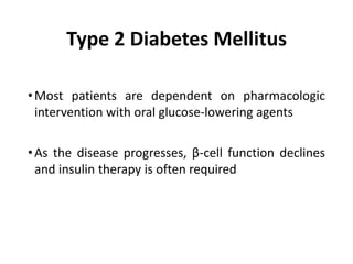 Type 2 Diabetes Mellitus
•Most patients are dependent on pharmacologic
intervention with oral glucose-lowering agents
•As the disease progresses, β-cell function declines
and insulin therapy is often required
 