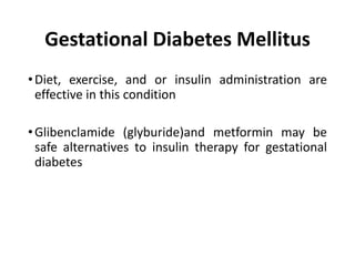 Gestational Diabetes Mellitus
•Diet, exercise, and or insulin administration are
effective in this condition
•Glibenclamide (glyburide)and metformin may be
safe alternatives to insulin therapy for gestational
diabetes
 