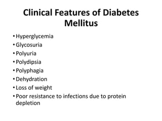 Clinical Features of Diabetes
Mellitus
•Hyperglycemia
•Glycosuria
•Polyuria
•Polydipsia
•Polyphagia
•Dehydration
•Loss of weight
•Poor resistance to infections due to protein
depletion
 