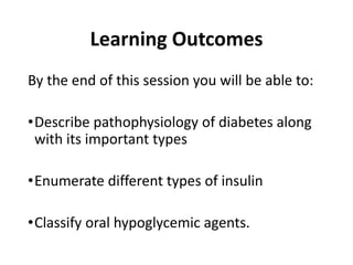 Learning Outcomes
By the end of this session you will be able to:
•Describe pathophysiology of diabetes along
with its important types
•Enumerate different types of insulin
•Classify oral hypoglycemic agents.
 